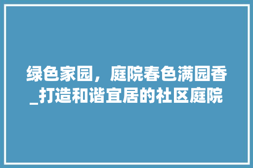 绿色家园，庭院春色满园香_打造和谐宜居的社区庭院