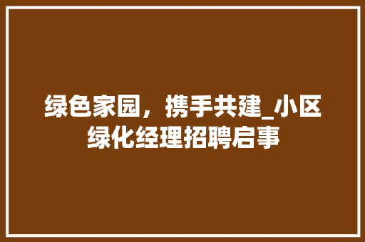 绿色家园，携手共建_小区绿化经理招聘启事
