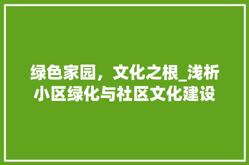 绿色家园，文化之根_浅析小区绿化与社区文化建设