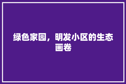 绿色家园，明发小区的生态画卷