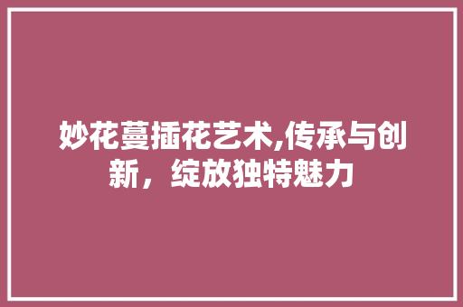 妙花蔓插花艺术,传承与创新，绽放独特魅力