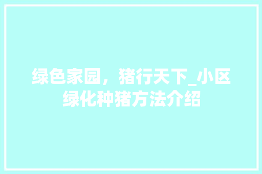 绿色家园，猪行天下_小区绿化种猪方法介绍