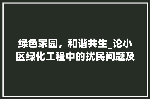 绿色家园，和谐共生_论小区绿化工程中的扰民问题及解决方法