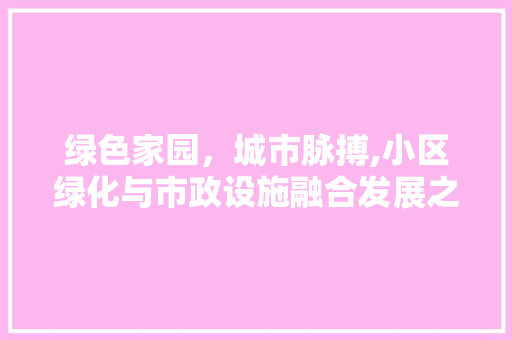 绿色家园，城市脉搏,小区绿化与市政设施融合发展之路