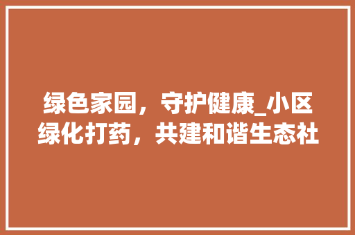 绿色家园，守护健康_小区绿化打药，共建和谐生态社区