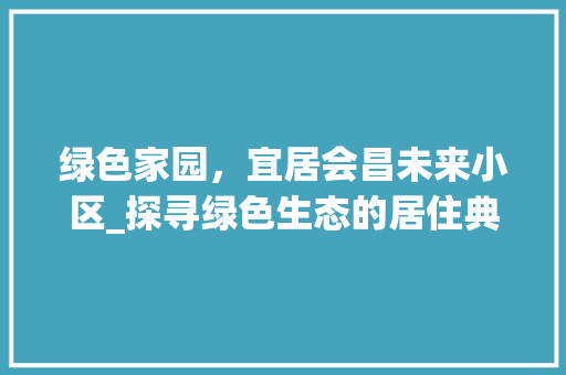 绿色家园，宜居会昌未来小区_探寻绿色生态的居住典范