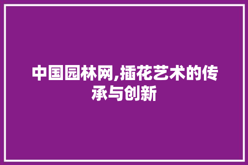 中国园林网,插花艺术的传承与创新