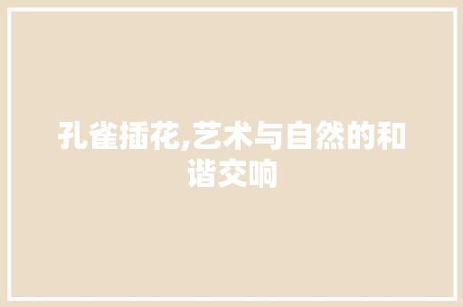 孔雀插花,艺术与自然的和谐交响