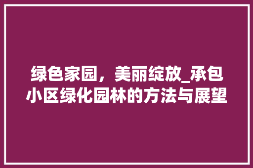 绿色家园，美丽绽放_承包小区绿化园林的方法与展望
