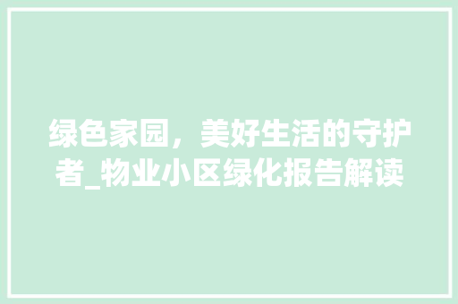 绿色家园，美好生活的守护者_物业小区绿化报告解读