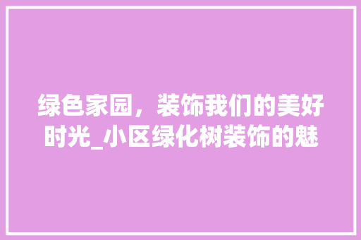 绿色家园，装饰我们的美好时光_小区绿化树装饰的魅力