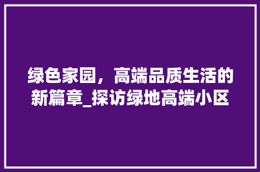 绿色家园，高端品质生活的新篇章_探访绿地高端小区绿化典范