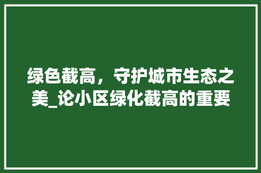 绿色截高，守护城市生态之美_论小区绿化截高的重要性