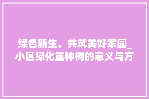 绿色新生，共筑美好家园_小区绿化重种树的意义与方法