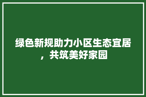 绿色新规助力小区生态宜居，共筑美好家园