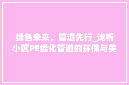 绿色未来，管道先行_浅析小区PE绿化管道的环保与美观