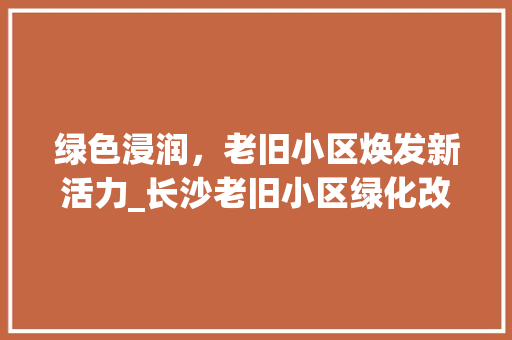 绿色浸润，老旧小区焕发新活力_长沙老旧小区绿化改造探析