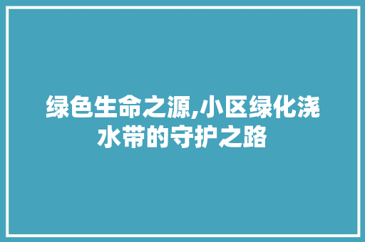 绿色生命之源,小区绿化浇水带的守护之路
