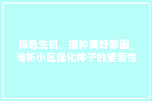 绿色生机，播种美好家园_浅析小区绿化种子的重要性