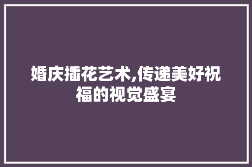 婚庆插花艺术,传递美好祝福的视觉盛宴