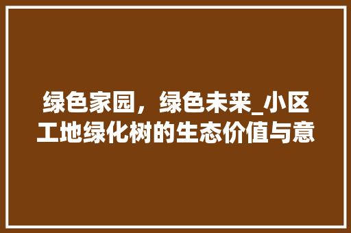 绿色家园，绿色未来_小区工地绿化树的生态价值与意义