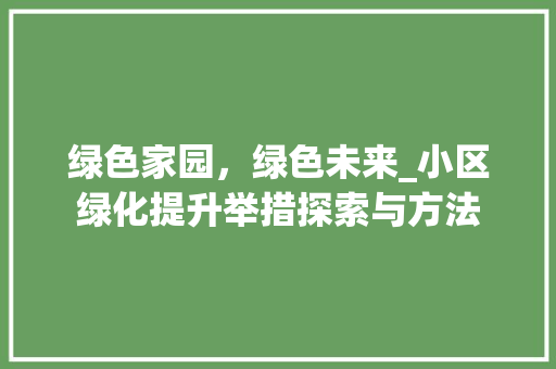 绿色家园，绿色未来_小区绿化提升举措探索与方法
