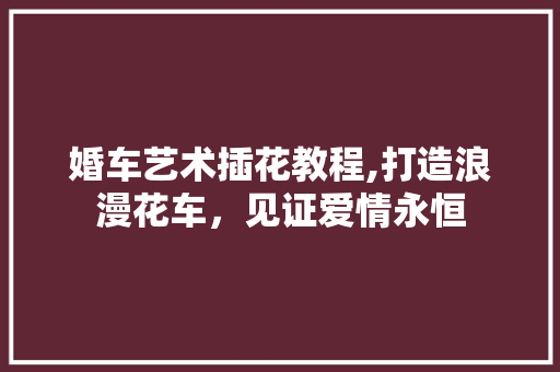 婚车艺术插花教程,打造浪漫花车，见证爱情永恒