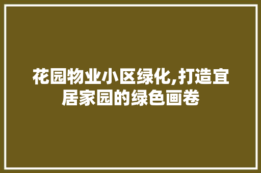 花园物业小区绿化,打造宜居家园的绿色画卷