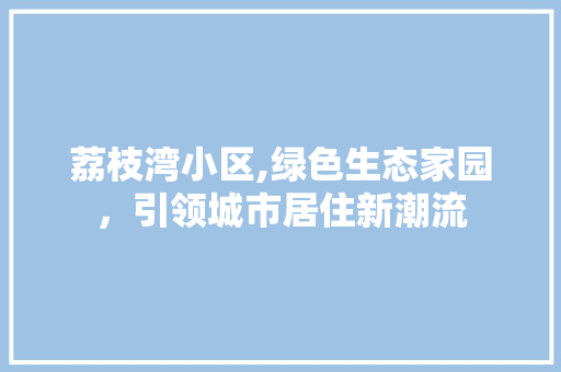 荔枝湾小区,绿色生态家园，引领城市居住新潮流 果树种植技术