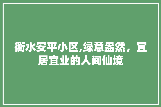 衡水安平小区,绿意盎然，宜居宜业的人间仙境