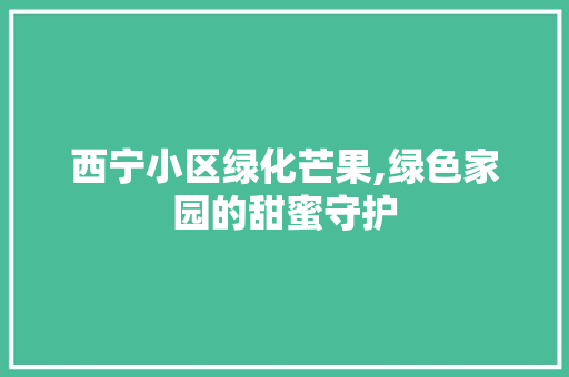 西宁小区绿化芒果,绿色家园的甜蜜守护