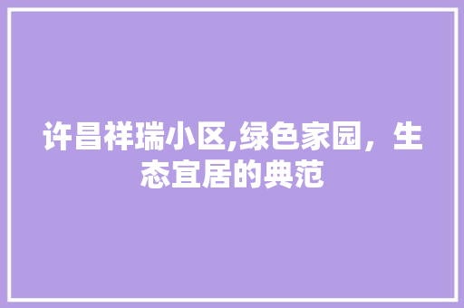 许昌祥瑞小区,绿色家园，生态宜居的典范