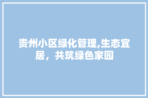 贵州小区绿化管理,生态宜居，共筑绿色家园