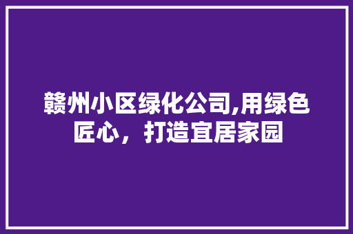 赣州小区绿化公司,用绿色匠心，打造宜居家园