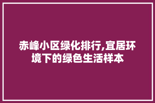 赤峰小区绿化排行,宜居环境下的绿色生活样本
