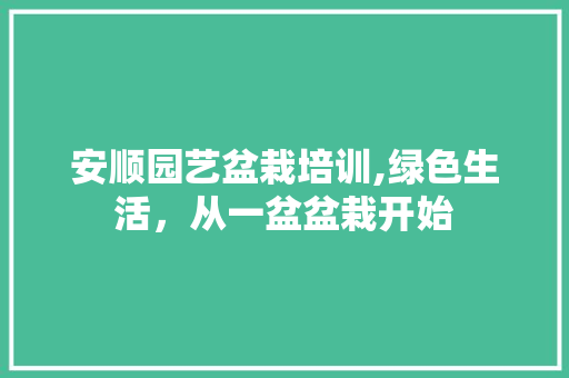 安顺园艺盆栽培训,绿色生活，从一盆盆栽开始