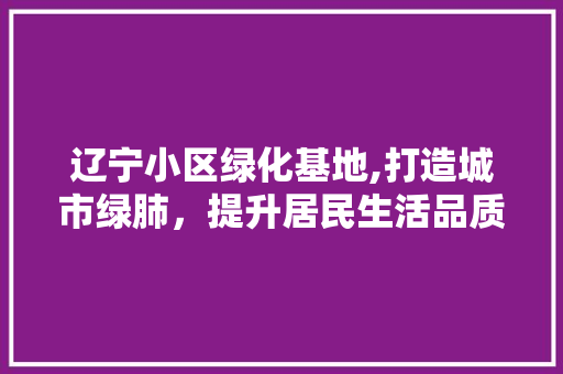 辽宁小区绿化基地,打造城市绿肺，提升居民生活品质 品种特性