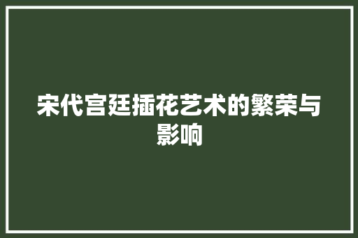 宋代宫廷插花艺术的繁荣与影响