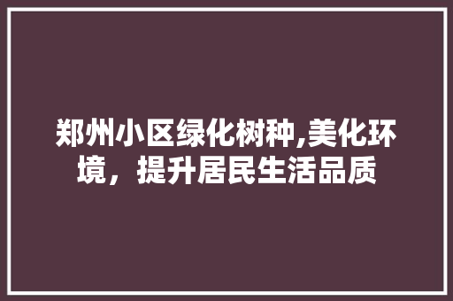 郑州小区绿化树种,美化环境，提升居民生活品质