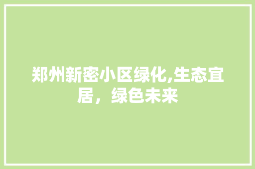 郑州新密小区绿化,生态宜居，绿色未来