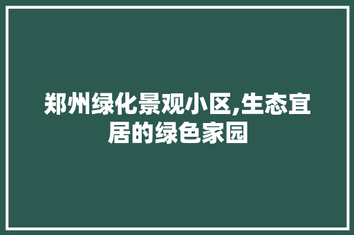 郑州绿化景观小区,生态宜居的绿色家园