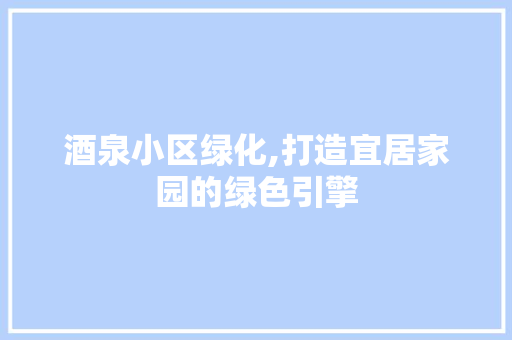 酒泉小区绿化,打造宜居家园的绿色引擎