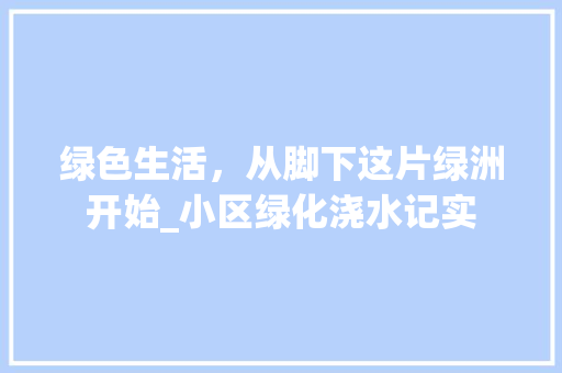 绿色生活，从脚下这片绿洲开始_小区绿化浇水记实