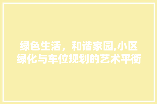 绿色生活，和谐家园,小区绿化与车位规划的艺术平衡