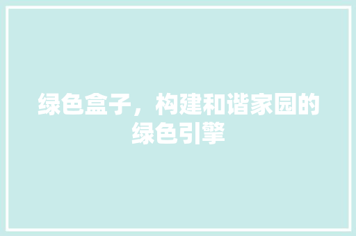 绿色盒子，构建和谐家园的绿色引擎