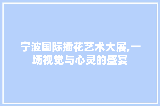 宁波国际插花艺术大展,一场视觉与心灵的盛宴