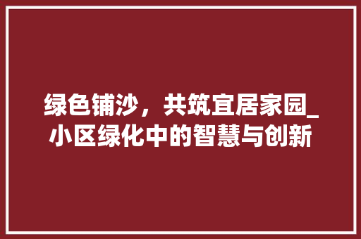 绿色铺沙，共筑宜居家园_小区绿化中的智慧与创新