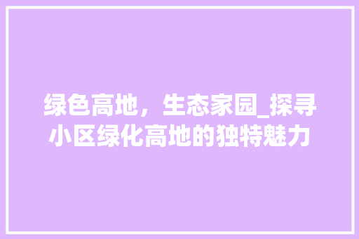 绿色高地，生态家园_探寻小区绿化高地的独特魅力
