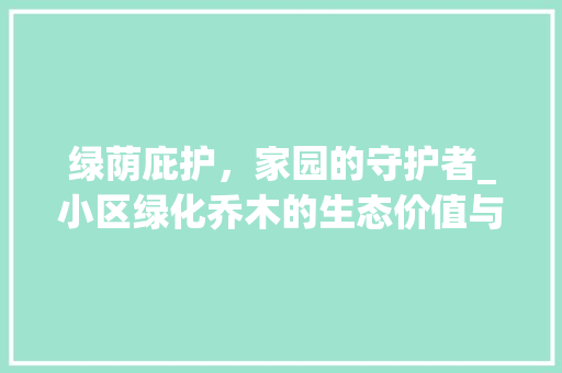 绿荫庇护，家园的守护者_小区绿化乔木的生态价值与社会意义