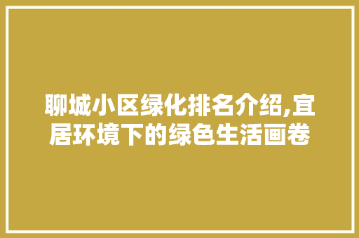 聊城小区绿化排名介绍,宜居环境下的绿色生活画卷